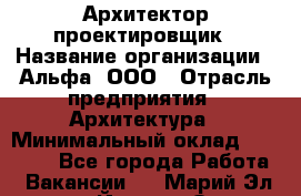 Архитектор-проектировщик › Название организации ­ Альфа, ООО › Отрасль предприятия ­ Архитектура › Минимальный оклад ­ 25 000 - Все города Работа » Вакансии   . Марий Эл респ.,Йошкар-Ола г.